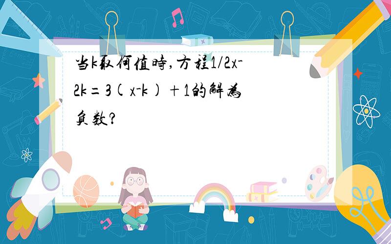 当k取何值时,方程1/2x-2k=3(x-k)+1的解为负数?