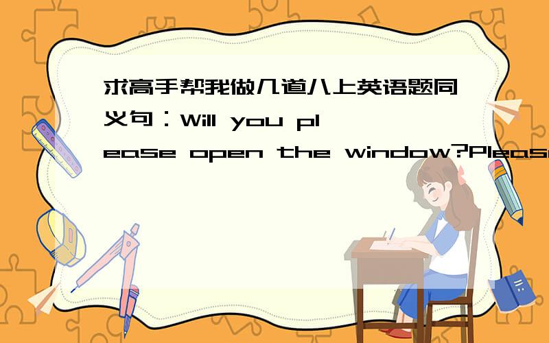 求高手帮我做几道八上英语题同义句：Will you please open the window?Please _____ _____ _____ ,_____ _____ Shall we go to the mall _____ go to the mall ,_____ _____ his father gave him a check of one hundred yuan.这三个句子的同