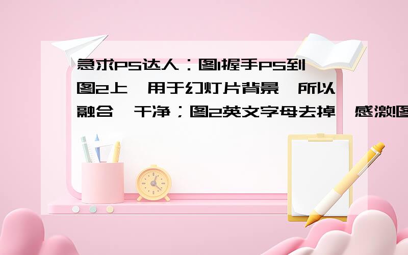 急求PS达人：图1握手PS到图2上,用于幻灯片背景,所以融合、干净；图2英文字母去掉,感激!图一的手不要原来颜色,变成图二融合一体的颜色.因为作为幻灯片背景,上面要写文字的.图二的手不要