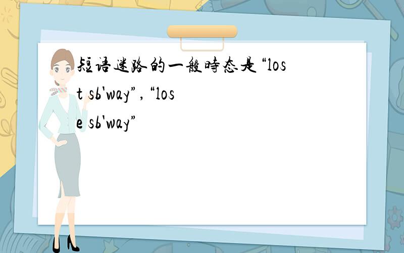 短语迷路的一般时态是“lost sb'way”,“lose sb'way”