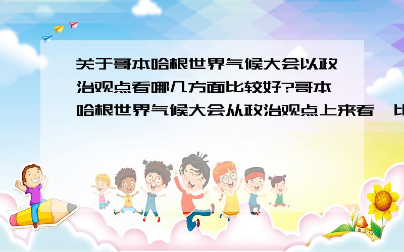 关于哥本哈根世界气候大会以政治观点看哪几方面比较好?哥本哈根世界气候大会从政治观点上来看,比如联系发展之类的哲学观点,还可以从哪几方面来看呢?不要到处去复制些来要求加分.我