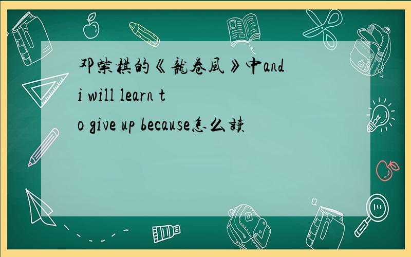 邓紫棋的《龙卷风》中and i will learn to give up because怎么读