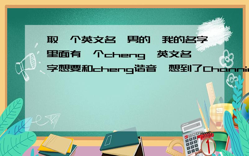 取一个英文名,男的,我的名字里面有一个cheng,英文名字想要和cheng谐音,想到了Channing 这个英文名,大家还有什么其他建议没有.