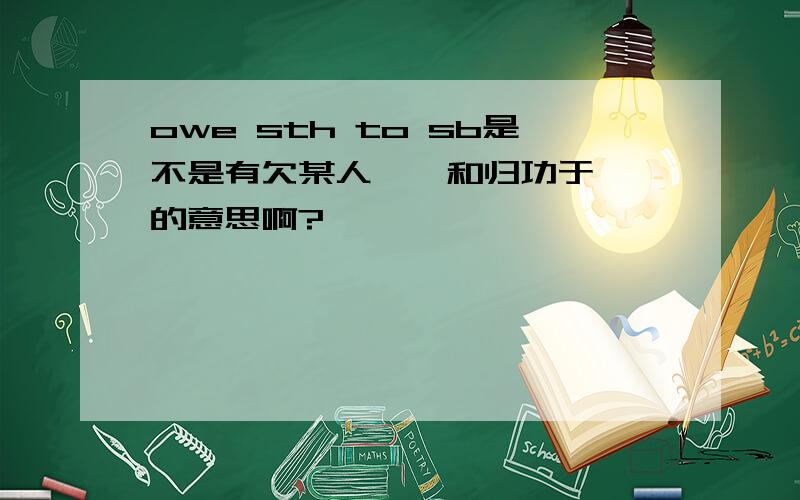 owe sth to sb是不是有欠某人……和归功于……的意思啊?