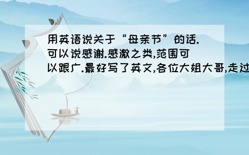 用英语说关于“母亲节”的话.可以说感谢.感激之类,范围可以跟广.最好写了英文,各位大姐大哥,走过路过的都来看一下,写3-5句差不多了.2月21到2月22日为止.对了,不会的不要瞎掺和