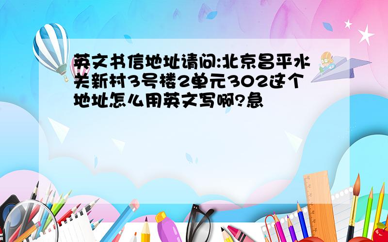 英文书信地址请问:北京昌平水关新村3号楼2单元302这个地址怎么用英文写啊?急