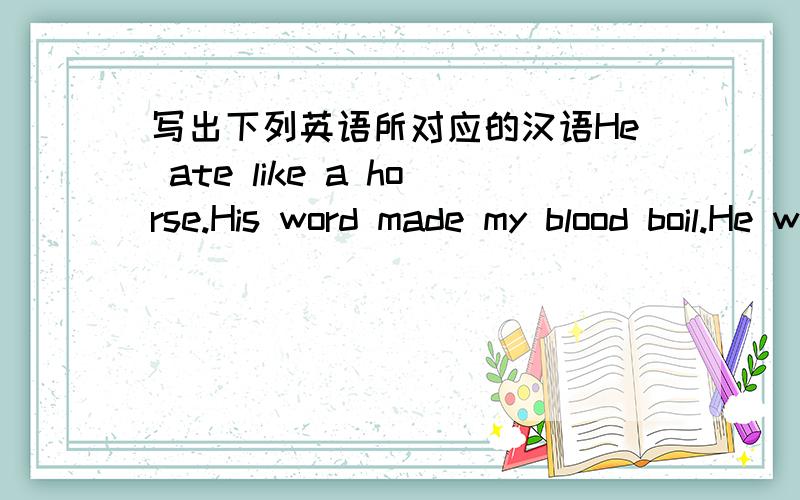 写出下列英语所对应的汉语He ate like a horse.His word made my blood boil.He was shedding crocodile tears.You've gone too far.I get butterflies in my stomach.