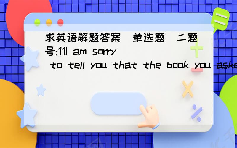 求英语解题答案（单选题）二题号:11I am sorry to tell you that the book you asked for is not ______.They say it is sold out.选项:a、approachable b、sufficient c、comprehensible d、available题号:12 In a burst of anger she ______ t