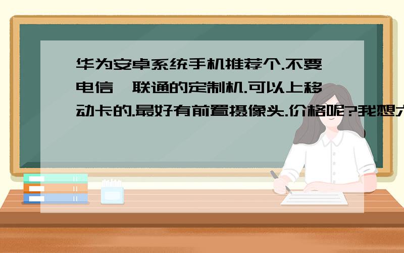 华为安卓系统手机推荐个.不要电信、联通的定制机.可以上移动卡的.最好有前置摄像头.价格呢?我想六百到八百之间的.不超过一千.还有参数麻烦也发一下.手机党.自己搜不方便.