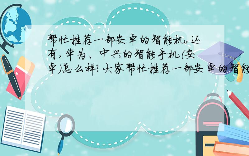 帮忙推荐一部安卓的智能机,还有,华为、中兴的智能手机（安卓）怎么样?大家帮忙推荐一部安卓的智能机,最好是国产的,华为、中兴、多普达、HTC等,鬼子、棒子的不要,最好是安卓的,塞班的