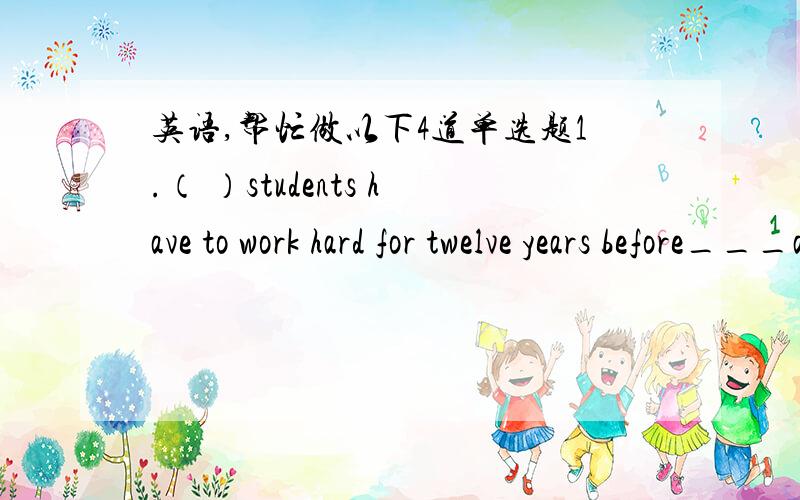 英语,帮忙做以下4道单选题1.（ ）students have to work hard for twelve years before___a chance to go into a university.A.get B.gets C.getting D.to got2.( )he gave me ___important advice.A.a B.an C.one D.some3.( )two months___ a long time.A