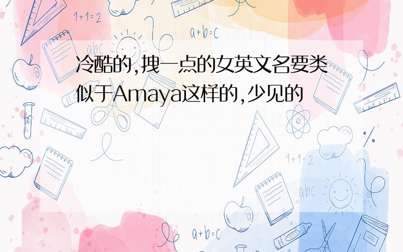 冷酷的,拽一点的女英文名要类似于Amaya这样的,少见的