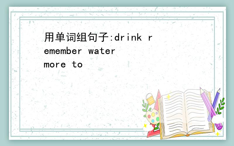 用单词组句子:drink remember water more to