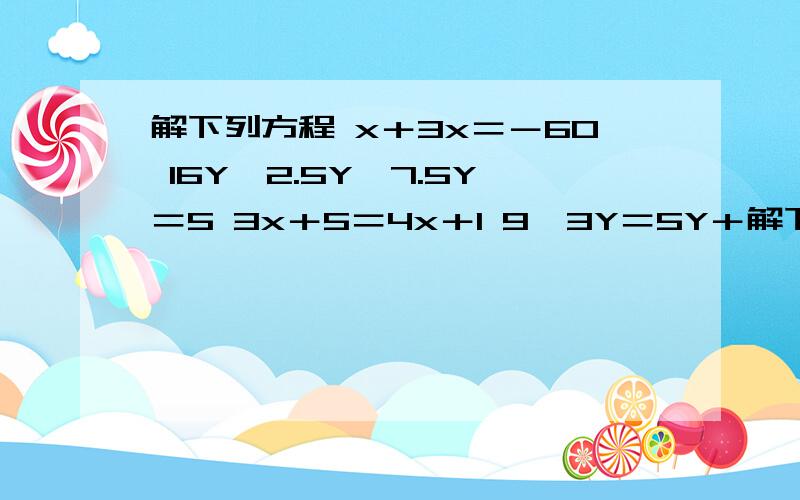 解下列方程 x＋3x＝－60 16Y—2.5Y—7.5Y＝5 3x＋5＝4x＋1 9—3Y＝5Y＋解下列方程x＋3x＝－6016Y—2.5Y—7.5Y＝53x＋5＝4x＋19—3Y＝5Y＋5