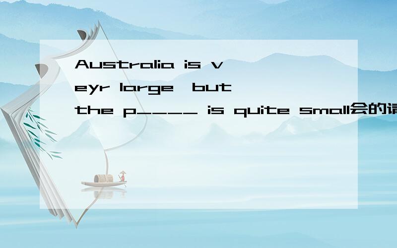 Australia is veyr large,but the p____ is quite small会的请回复 谢