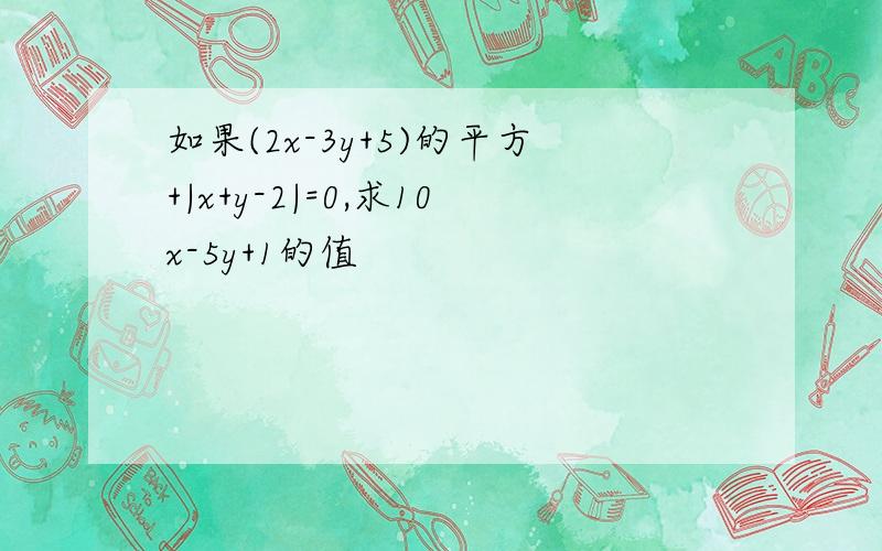 如果(2x-3y+5)的平方+|x+y-2|=0,求10x-5y+1的值