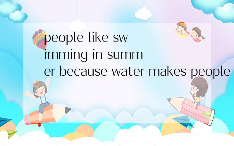 people like swimming in summer because water makes people feel