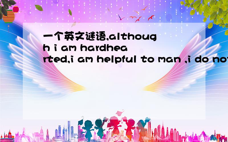 一个英文谜语,although i am hardhearted,i am helpful to man ,i do not live in see ,sky ,or sand .i drink with my feet .i do not ever sleep ,for if i lie down ,i will die so what am \