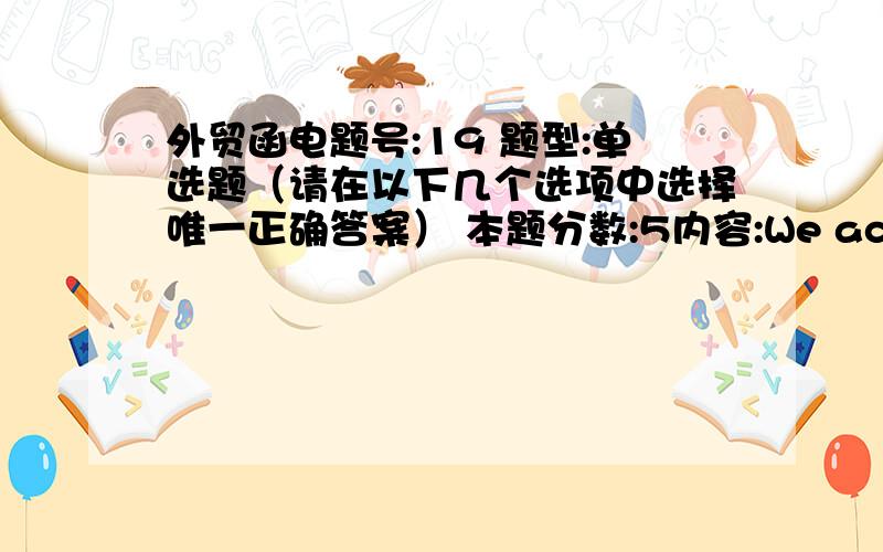 外贸函电题号:19 题型:单选题（请在以下几个选项中选择唯一正确答案） 本题分数:5内容:We accept your order _____ condition that your buyer accepts October shipment.选项:a、forb、inc、atd、on-----------------------