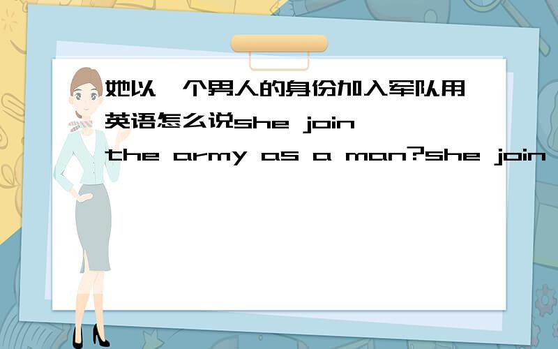 她以一个男人的身份加入军队用英语怎么说she join the army as a man?she join the army with the identity of a man she join the army with the identity as a man?哪个是对的?半吊子就不要误人子弟了