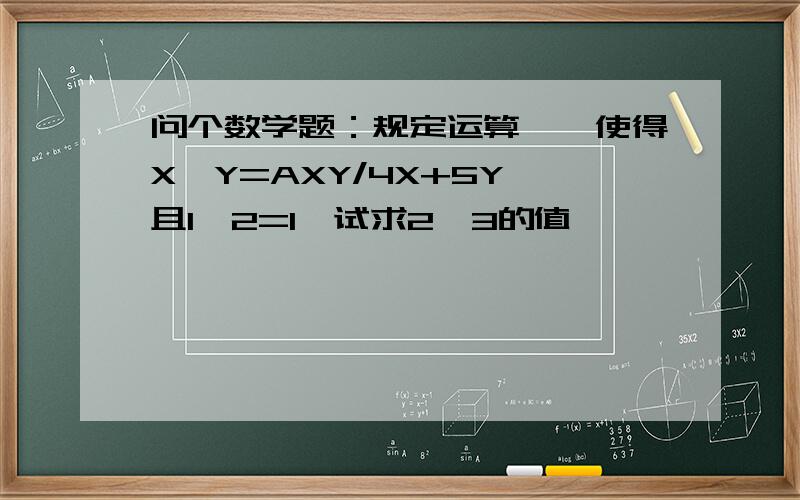 问个数学题：规定运算*,使得X*Y=AXY/4X+5Y,且1*2=1,试求2*3的值