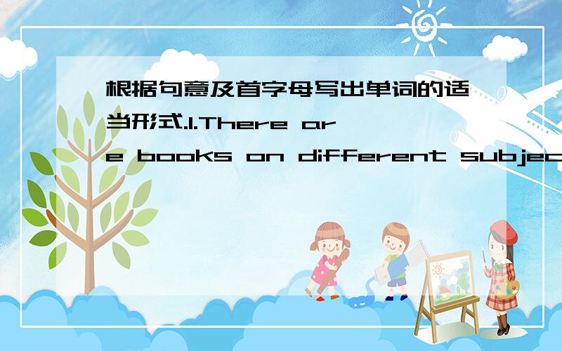 根据句意及首字母写出单词的适当形式.1.There are books on different subjects in our school l____.2.You must be careful when you c____ the road.3.He got up late,so he m____the train.4.F_____of all, you must finish your homework.