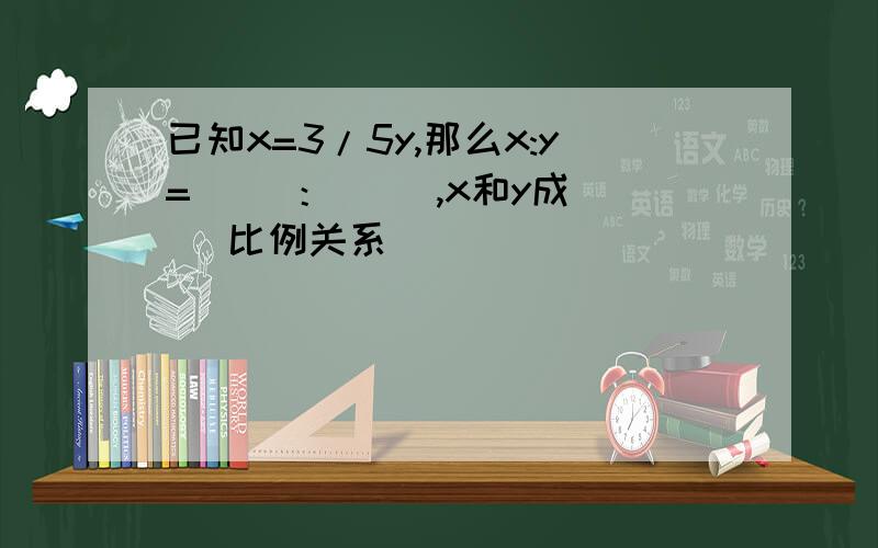 已知x=3/5y,那么x:y=（ ）：（ ）,x和y成（ ）比例关系