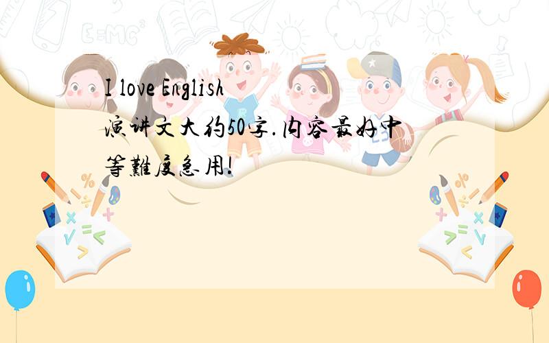 I love English演讲文大约50字.内容最好中等难度急用!