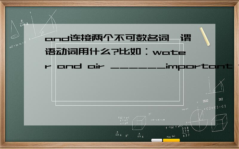 and连接两个不可数名词,谓语动词用什么?比如：water and air ______important to us