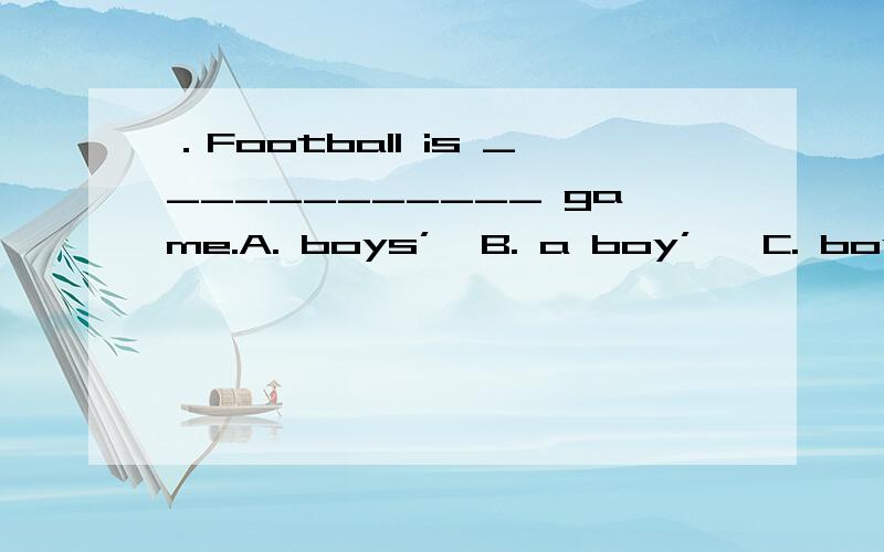 ．Football is ____________ game.A. boys’  B. a boy’   C. boy’s               这个题选A  boys’是什么意思?