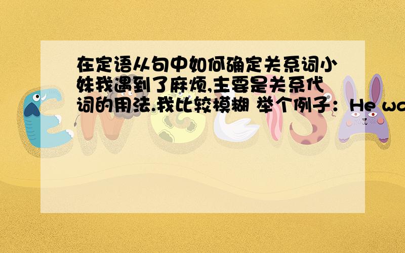 在定语从句中如何确定关系词小妹我遇到了麻烦,主要是关系代词的用法.我比较模糊 举个例子：He was a great man whose sayinga are still famous now为什么这句用Whose.我主要是不知道关系代词后的句子