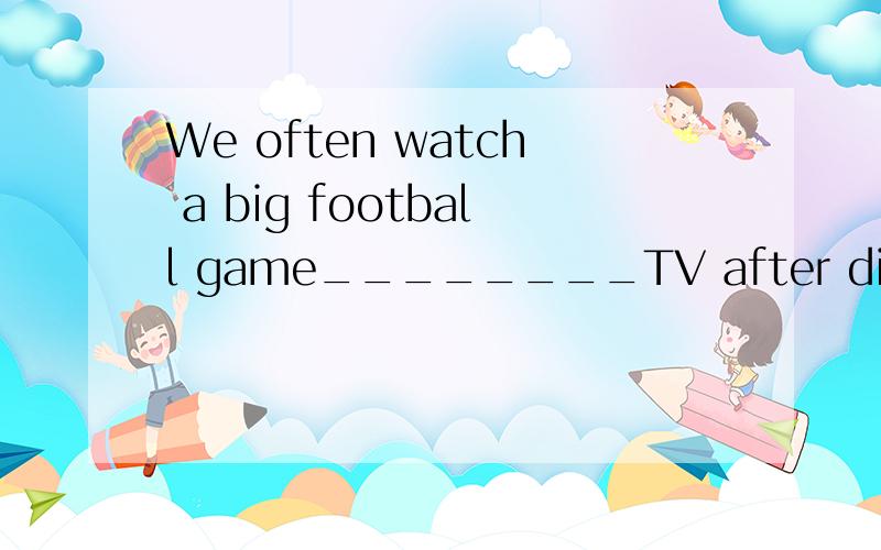 We often watch a big football game________TV after dinner______ Sunday.A.on;on B.in;in C.on;in
