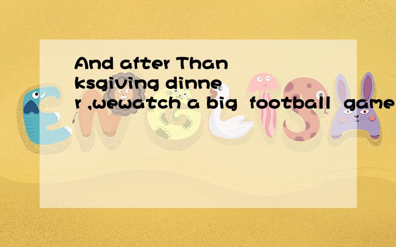 And after Thanksgiving dinner ,wewatch a big  football  game  on  TV是什么意思我不会,谁能给我说说