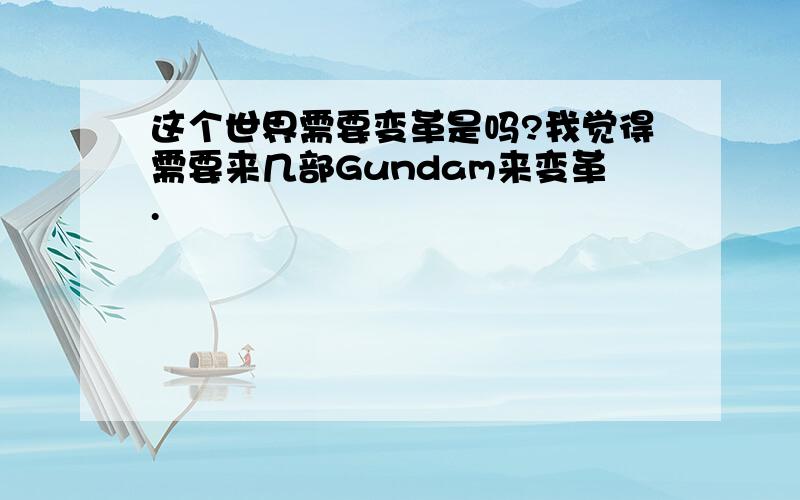 这个世界需要变革是吗?我觉得需要来几部Gundam来变革.