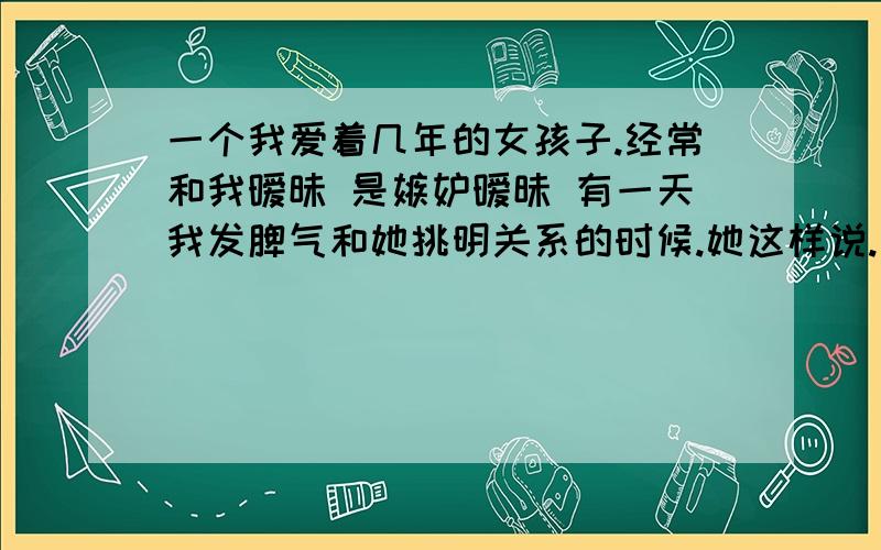 一个我爱着几年的女孩子.经常和我暧昧 是嫉妒暧昧 有一天我发脾气和她挑明关系的时候.她这样说.不知道从什么开始融入了我的生活.我也不知道是什么感觉,没了你我心里会有空空的感觉.