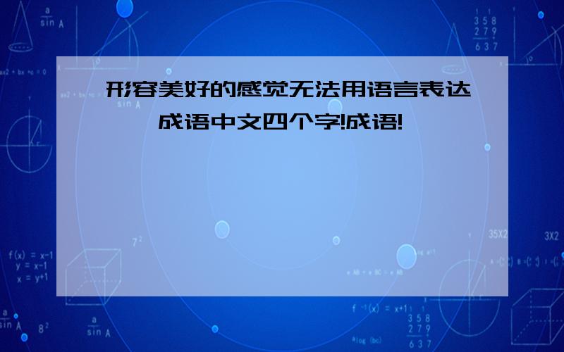 形容美好的感觉无法用语言表达——成语中文四个字!成语!