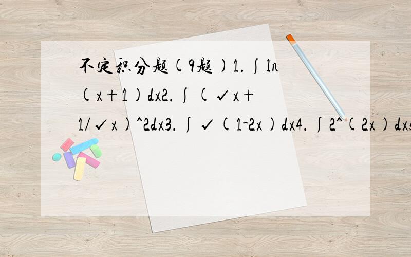 不定积分题(9题)1.∫ln(x+1)dx2.∫(√x+1/√x)^2dx3.∫√(1-2x)dx4.∫2^(2x)dx5.∫(x-1)/(x^2+1)dx6.∫sinx/(cosx+1)dx7.∫e^xcos(e^x)dx8.∫dx/(xlnx)9.∫sin2x*cos2xdx用分部积分法,