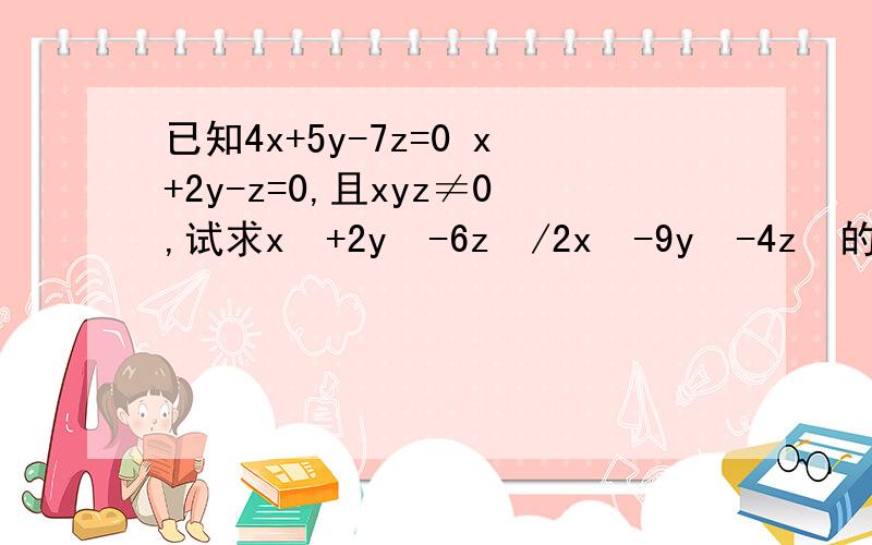 已知4x+5y-7z=0 x+2y-z=0,且xyz≠0,试求x²+2y²-6z²/2x²-9y²-4z²的值.