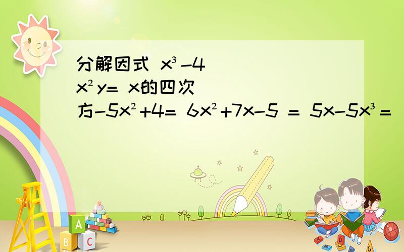 分解因式 x³-4x²y= x的四次方-5x²+4= 6x²+7x-5 = 5x-5x³=