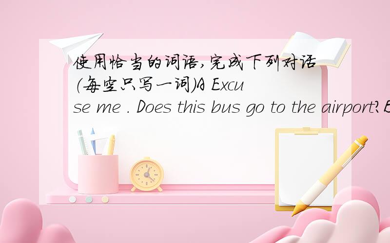 使用恰当的词语,完成下列对话（每空只写一词）A Excuse me . Does this bus go to the airport?B No. You ____ get off and take No.488 busA ___ you  tell me where I ___get off?B Yes. Take one stop and get off.A ___ a lotB Not at all用