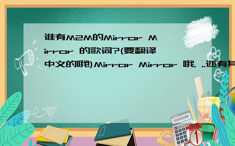 谁有M2M的Mirror Mirror 的歌词?(要翻译中文的哦!)Mirror Mirror 哦. ..还有其他的歌随便选几首也翻译翻译吧!谢谢了