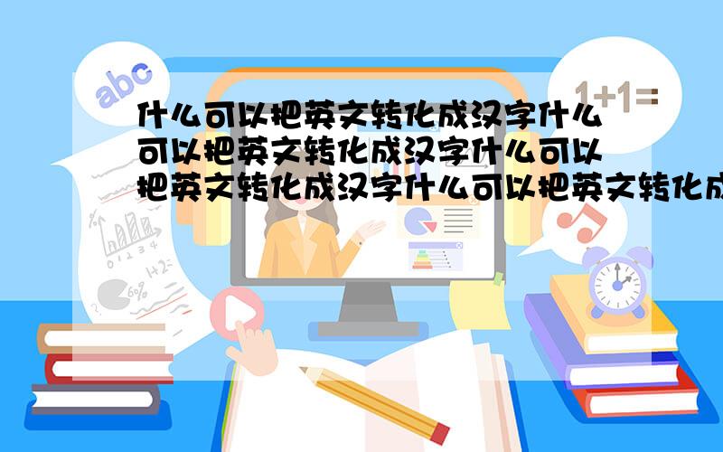 什么可以把英文转化成汉字什么可以把英文转化成汉字什么可以把英文转化成汉字什么可以把英文转化成汉字