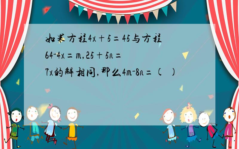 如果方程4x+5=45与方程64-4x=m,25+5n=7x的解相同,那么4m-8n=( )