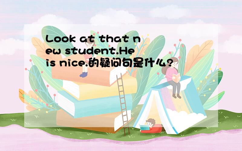 Look at that new student.He is nice.的疑问句是什么?