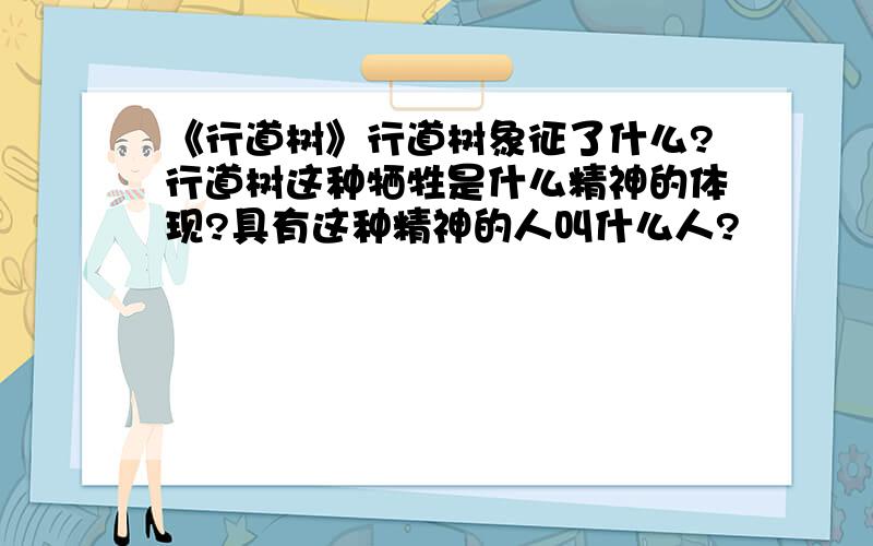 《行道树》行道树象征了什么?行道树这种牺牲是什么精神的体现?具有这种精神的人叫什么人?