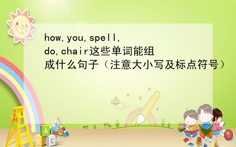 how,you,spell,do,chair这些单词能组成什么句子（注意大小写及标点符号）