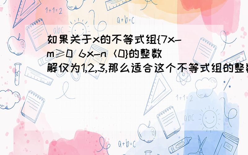 如果关于x的不等式组{7x-m≥0 6x-n＜0}的整数解仅为1,2,3,那么适合这个不等式组的整数对（m,n）共有多少对?