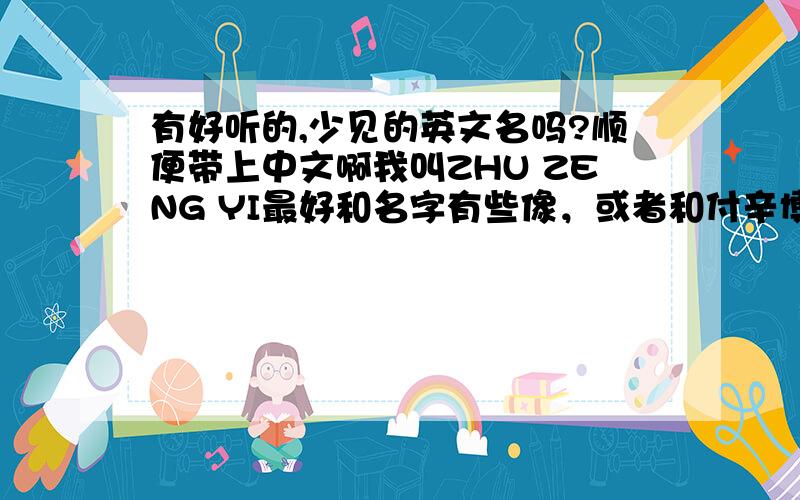 有好听的,少见的英文名吗?顺便带上中文啊我叫ZHU ZENG YI最好和名字有些像，或者和付辛博的粉丝名：波板糖有些关联