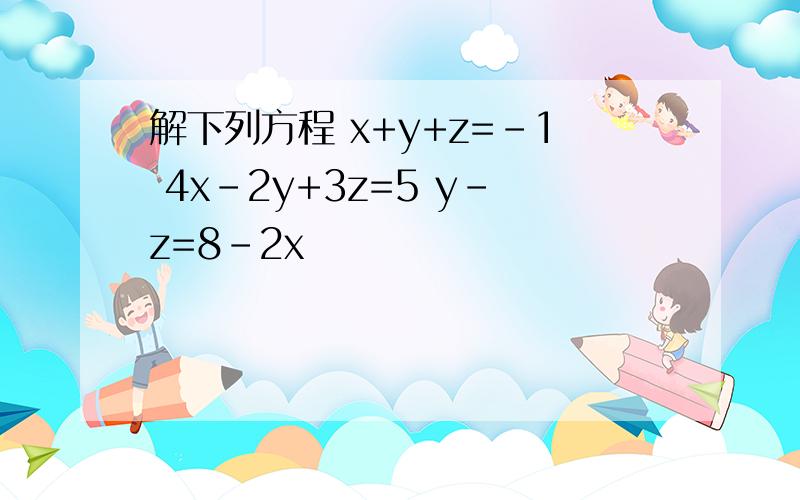 解下列方程 x+y+z=-1 4x-2y+3z=5 y-z=8-2x