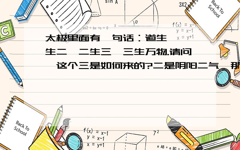 太极里面有一句话：道生一,一生二,二生三,三生万物.请问,这个三是如何来的?二是阴阳二气,那么如何生为三,这个三代表什么?三又如何生万物?